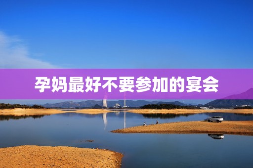 孕妈最好不要参加的宴会