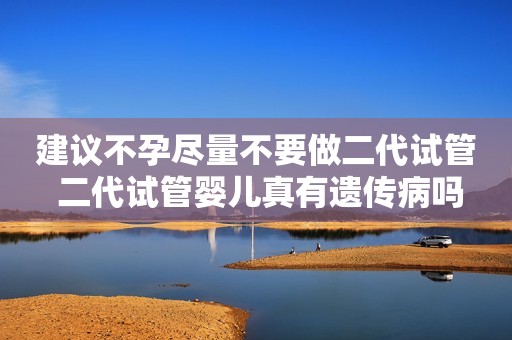 建议不孕尽量不要做二代试管 二代试管婴儿真有遗传病吗