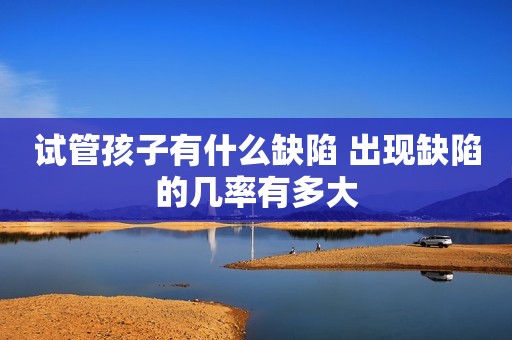 试管孩子有什么缺陷 出现缺陷的几率有多大