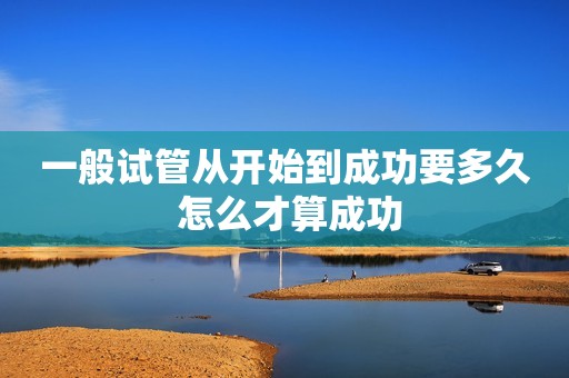 一般试管从开始到成功要多久 怎么才算成功