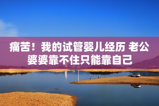 痛苦！我的试管婴儿经历 老公婆婆靠不住只能靠自己