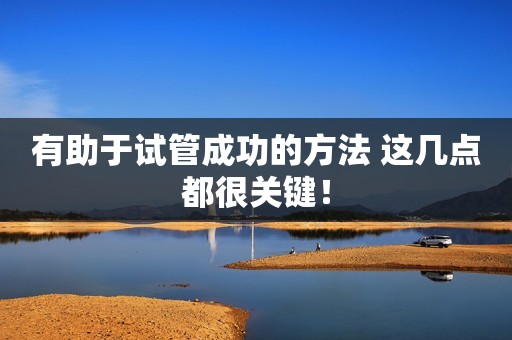 有助于试管成功的方法 这几点都很关键！