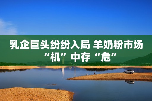 乳企巨头纷纷入局 羊奶粉市场“机”中存“危”