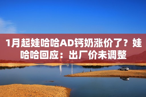 1月起娃哈哈AD钙奶涨价了？娃哈哈回应：出厂价未调整