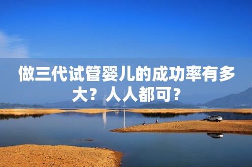 做三代试管婴儿的成功率有多大？人人都可？