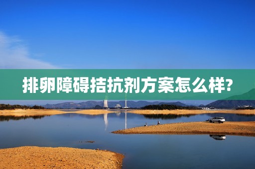 排卵障碍拮抗剂方案怎么样?