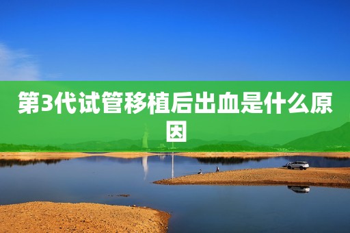第3代试管移植后出血是什么原因