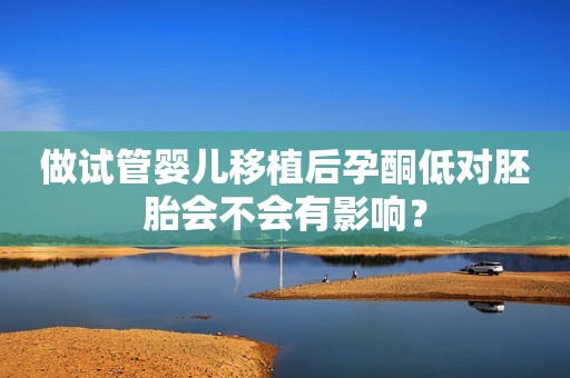 做试管婴儿移植后孕酮低对胚胎会不会有影响？