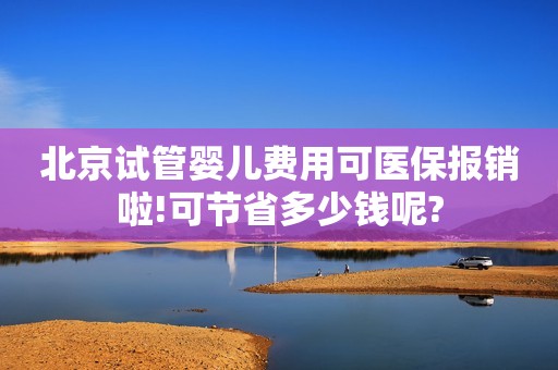北京试管婴儿费用可医保报销啦!可节省多少钱呢?
