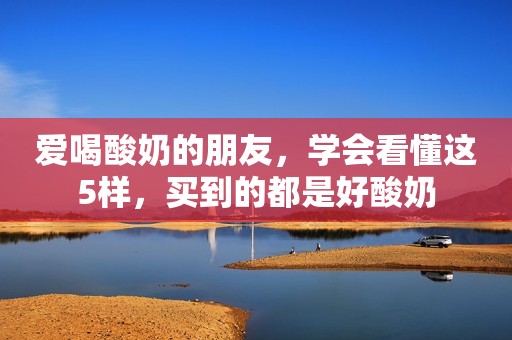 爱喝酸奶的朋友，学会看懂这5样，买到的都是好酸奶