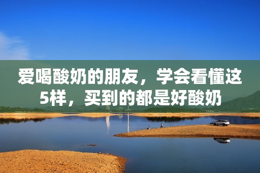 爱喝酸奶的朋友，学会看懂这5样，买到的都是好酸奶