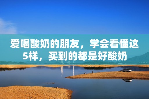 爱喝酸奶的朋友，学会看懂这5样，买到的都是好酸奶