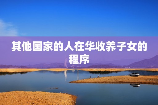 其他国家的人在华收养子女的程序