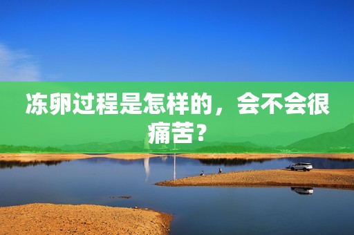 冻卵过程是怎样的，会不会很痛苦？