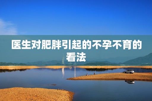 医生对肥胖引起的不孕不育的看法