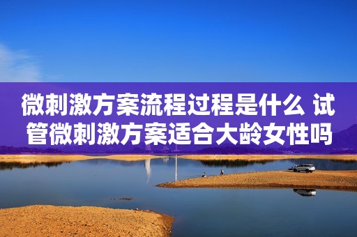 微刺激方案流程过程是什么 试管微刺激方案适合大龄女性吗