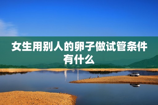 女生用别人的卵子做试管条件有什么
