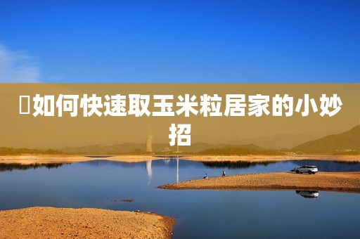 ​如何快速取玉米粒居家的小妙招