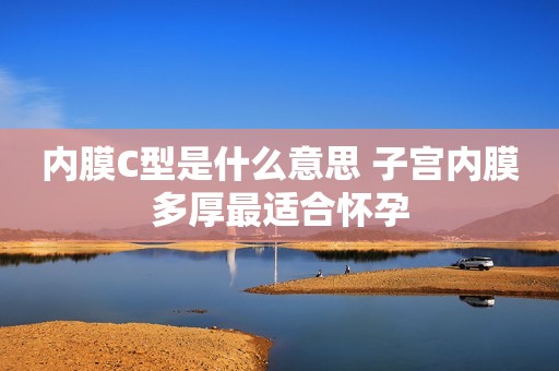内膜C型是什么意思 子宫内膜多厚最适合怀孕