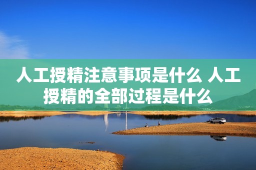 人工授精注意事项是什么 人工授精的全部过程是什么