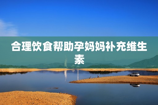 合理饮食帮助孕妈妈补充维生素