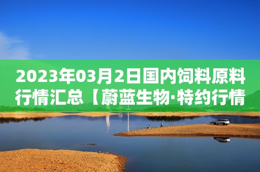2023年03月2日国内饲料原料行情汇总【蔚蓝生物·特约行情日报】