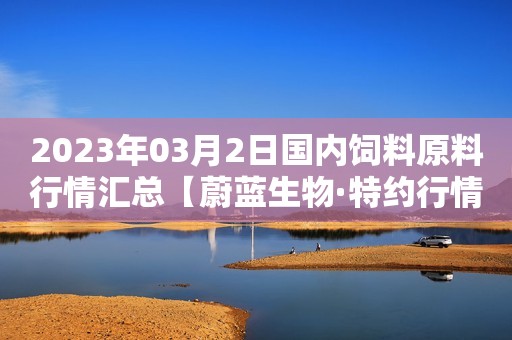 2023年03月2日国内饲料原料行情汇总【蔚蓝生物·特约行情日报】
