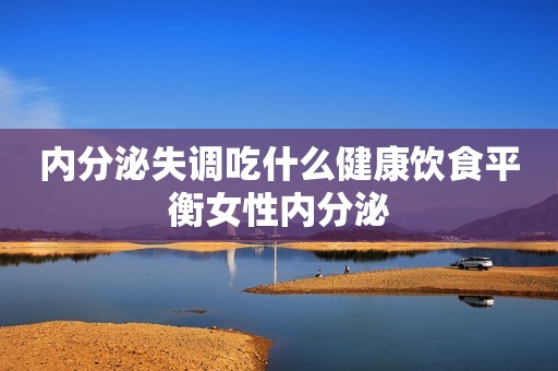 内分泌失调吃什么健康饮食平衡女性内分泌