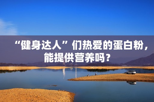 “健身达人”们热爱的蛋白粉，能提供营养吗？