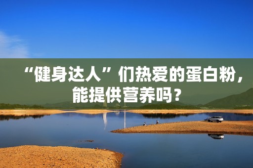 “健身达人”们热爱的蛋白粉，能提供营养吗？