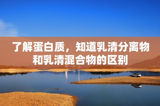 了解蛋白质，知道乳清分离物和乳清混合物的区别