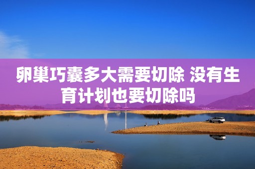 卵巢巧囊多大需要切除 没有生育计划也要切除吗