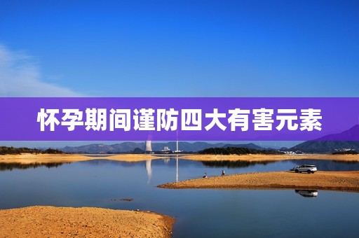 怀孕期间谨防四大有害元素