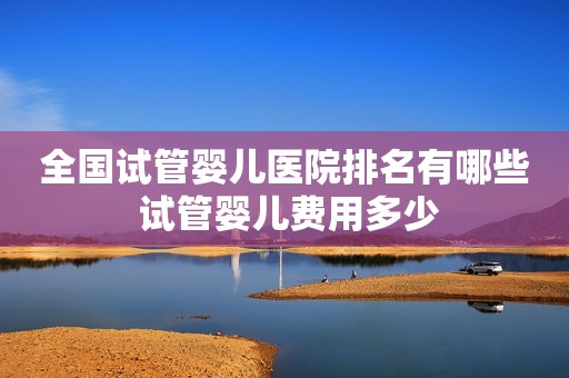 全国试管婴儿医院排名有哪些 试管婴儿费用多少