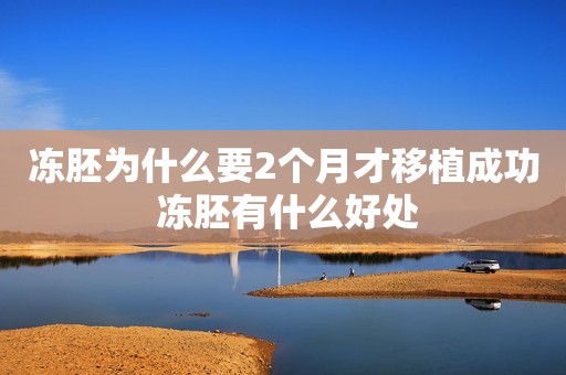 冻胚为什么要2个月才移植成功 冻胚有什么好处