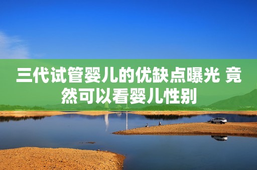 三代试管婴儿的优缺点曝光 竟然可以看婴儿性别