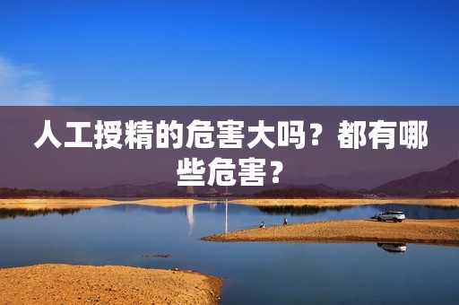 人工授精的危害大吗？都有哪些危害？