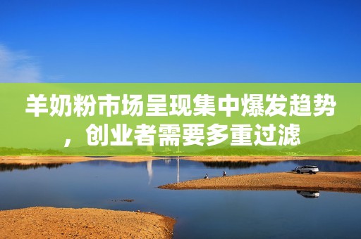 羊奶粉市场呈现集中爆发趋势，创业者需要多重过滤