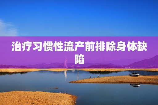 治疗习惯性流产前排除身体缺陷