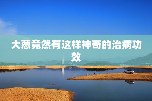大葱竟然有这样神奇的治病功效