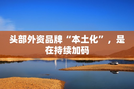 头部外资品牌“本土化”，是在持续加码