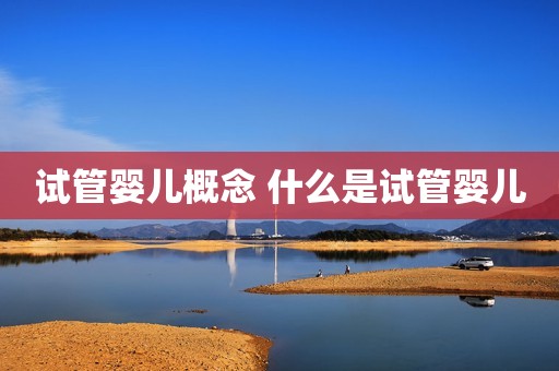 试管婴儿概念 什么是试管婴儿