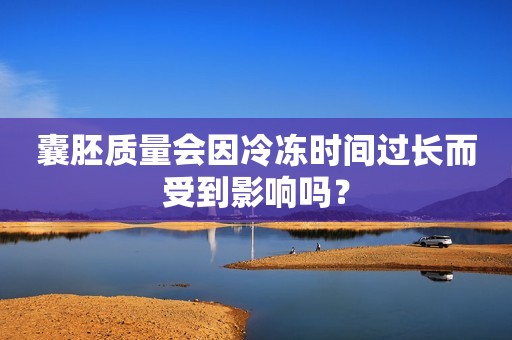 囊胚质量会因冷冻时间过长而受到影响吗？
