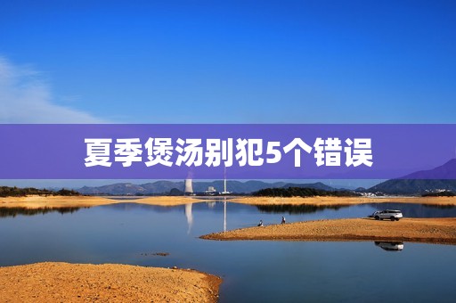 夏季煲汤别犯5个错误