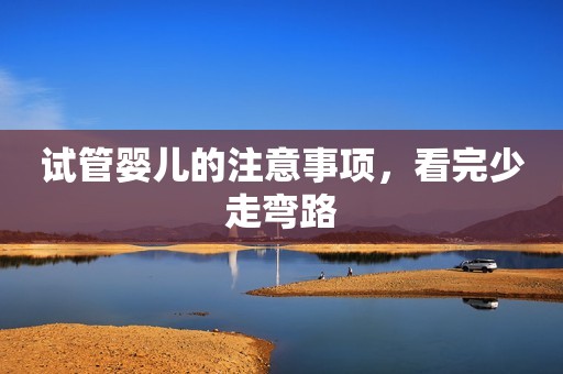 试管婴儿的注意事项，看完少走弯路