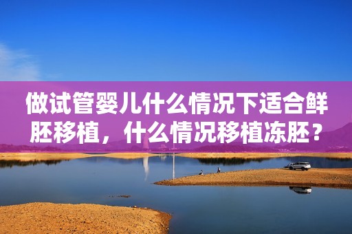 做试管婴儿什么情况下适合鲜胚移植，什么情况移植冻胚？
