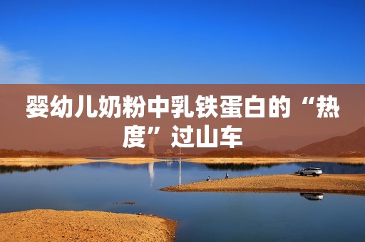 婴幼儿奶粉中乳铁蛋白的“热度”过山车