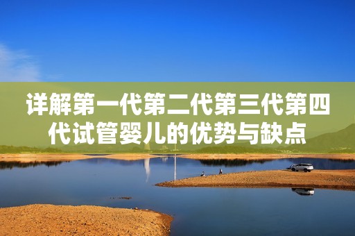详解第一代第二代第三代第四代试管婴儿的优势与缺点