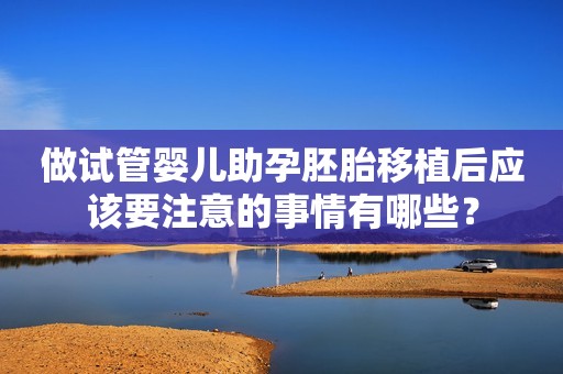 做试管婴儿助孕胚胎移植后应该要注意的事情有哪些？