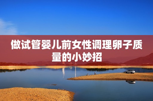 做试管婴儿前女性调理卵子质量的小妙招